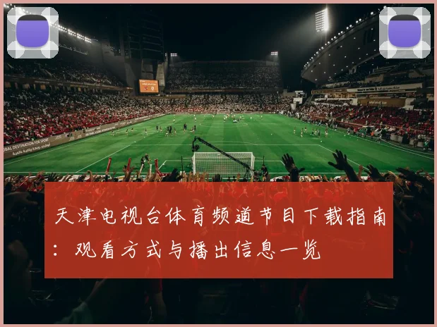 天津电视台体育频道节目下载指南：观看方式与播出信息一览