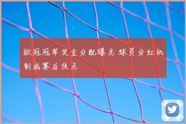 欧冠冠军奖金分配曝光 球员分红机制成赛后焦点