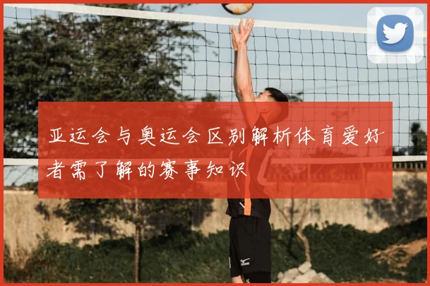 亚运会与奥运会区别解析体育爱好者需了解的赛事知识