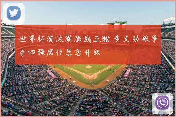 世界杯淘汰赛激战正酣 多支劲旅争夺四强席位悬念升级