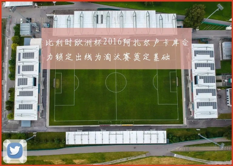 比利时欧洲杯2016阿扎尔卢卡库合力锁定出线为淘汰赛奠定基础