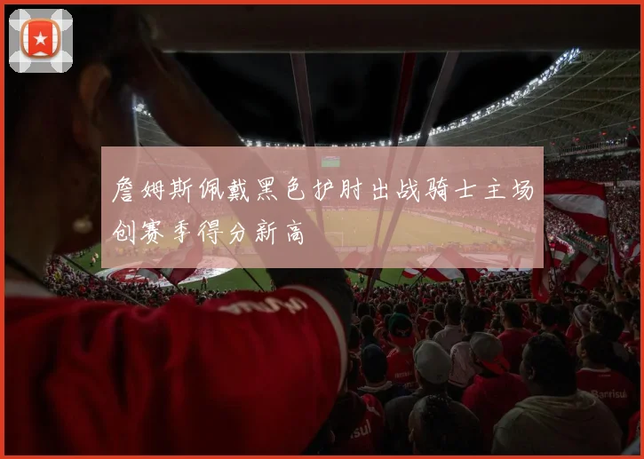 詹姆斯佩戴黑色护肘出战骑士主场创赛季得分新高