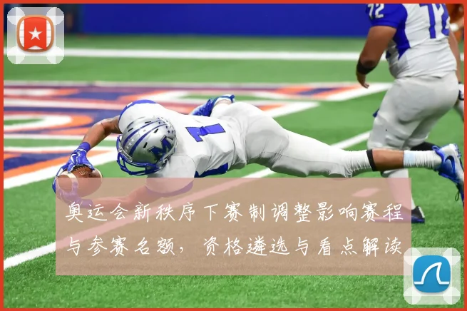 奥运会新秩序下赛制调整影响赛程与参赛名额,资格遴选与看点解读