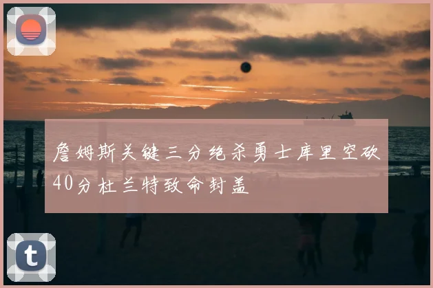 詹姆斯关键三分绝杀勇士库里空砍40分杜兰特致命封盖