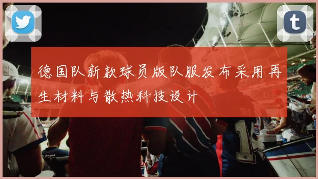 德国队新款球员版队服发布采用再生材料与散热科技设计