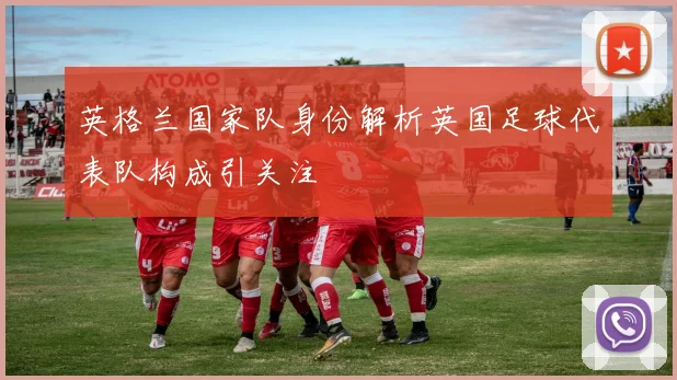 英格兰国家队身份解析英国足球代表队构成引关注