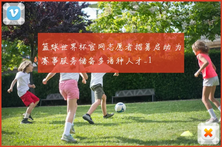 篮球世界杯官网志愿者招募启动 为赛事服务储备多语种人才_1