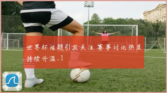 世界杯话题引发关注 赛事讨论热度持续升温_1