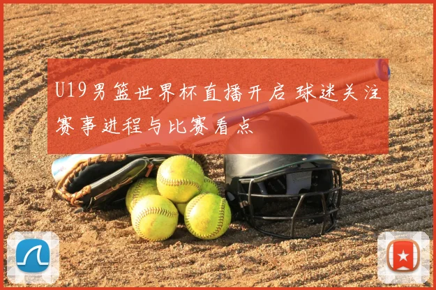 U19男篮世界杯直播开启 球迷关注赛事进程与比赛看点