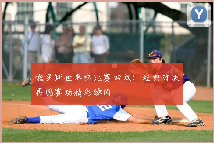 俄罗斯世界杯比赛回放：经典对决再现赛场精彩瞬间