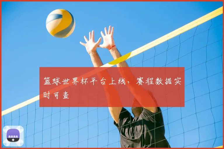 篮球世界杯平台上线，赛程数据实时可查