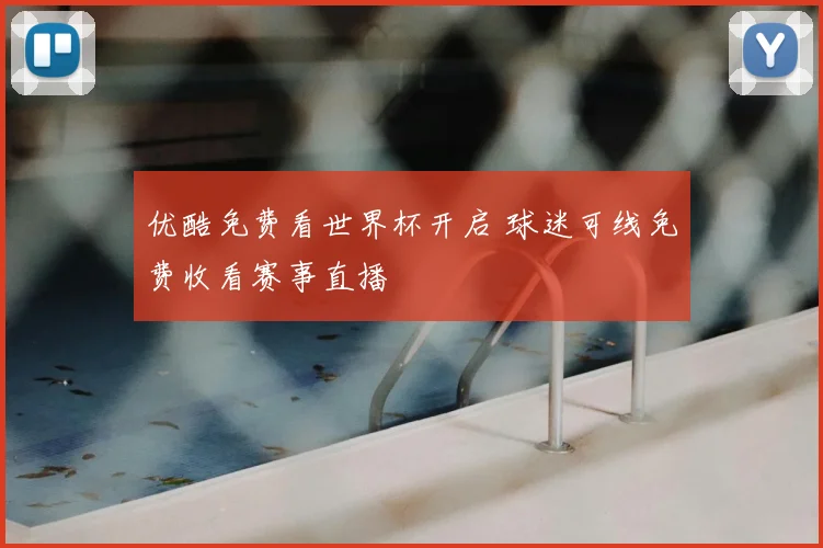 优酷免费看世界杯开启 球迷可线免费收看赛事直播