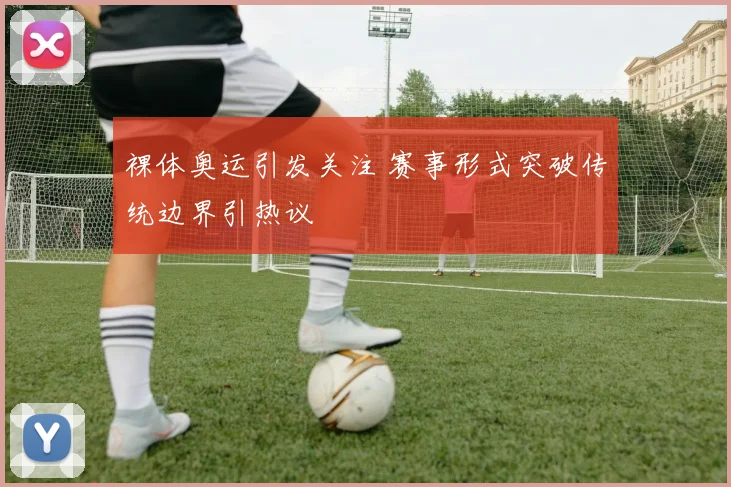 裸体奥运引发关注 赛事形式突破传统边界引热议