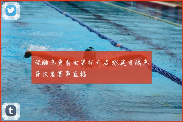 优酷免费看世界杯开启 球迷可线免费收看赛事直播