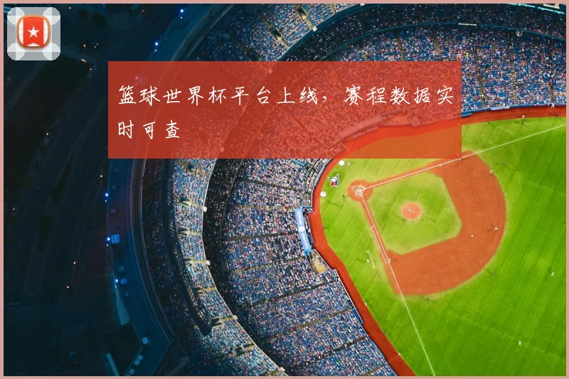 篮球世界杯平台上线,赛程数据实时可查