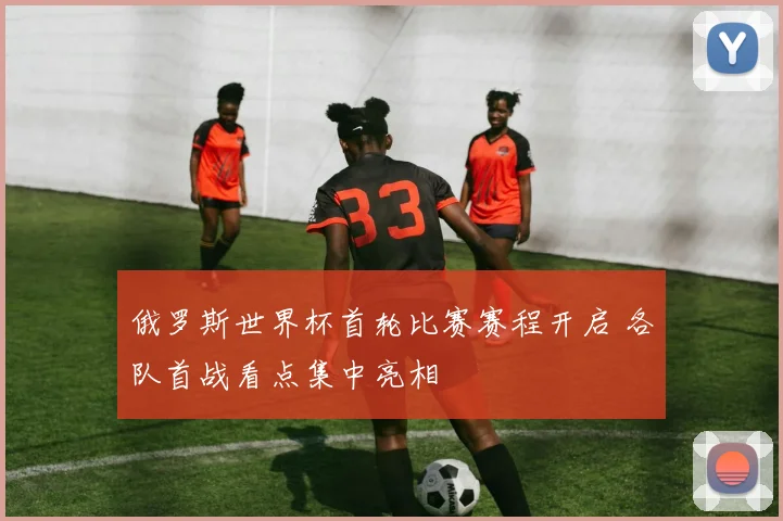 俄罗斯世界杯首轮比赛赛程开启 各队首战看点集中亮相