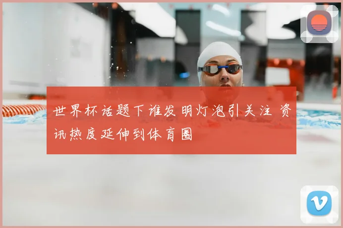 世界杯话题下谁发明灯泡引关注 资讯热度延伸到体育圈