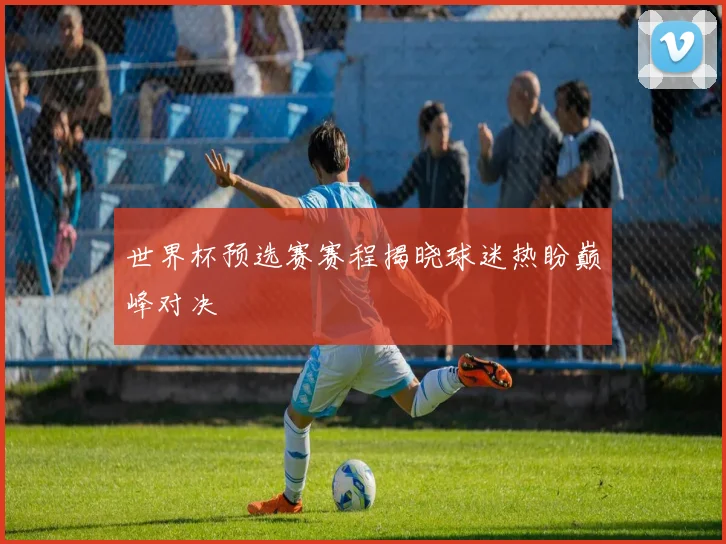世界杯预选赛赛程揭晓球迷热盼巅峰对决