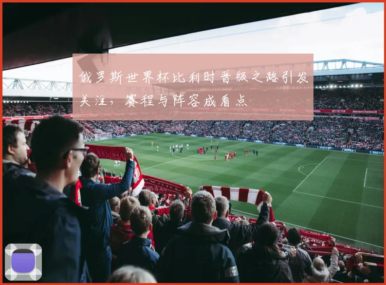 俄罗斯世界杯比利时晋级之路引发关注，赛程与阵容成看点