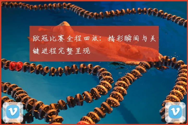 欧冠比赛全程回放：精彩瞬间与关键进程完整呈现