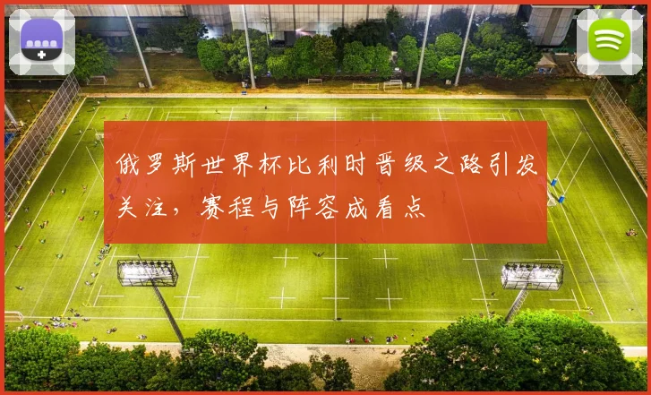 俄罗斯世界杯比利时晋级之路引发关注，赛程与阵容成看点