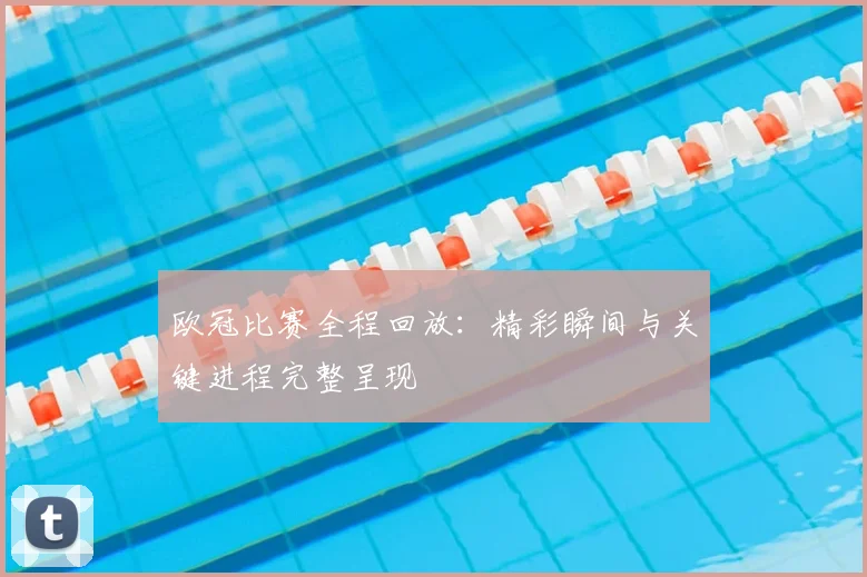 欧冠比赛全程回放：精彩瞬间与关键进程完整呈现